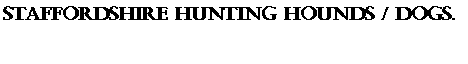 Text Box: Staffordshire Hunting Hounds / Dogs.